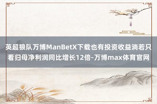 英超狼队万博ManBetX下载也有投资收益淌若只看归母净利润同比增长12倍-万博max体育官网