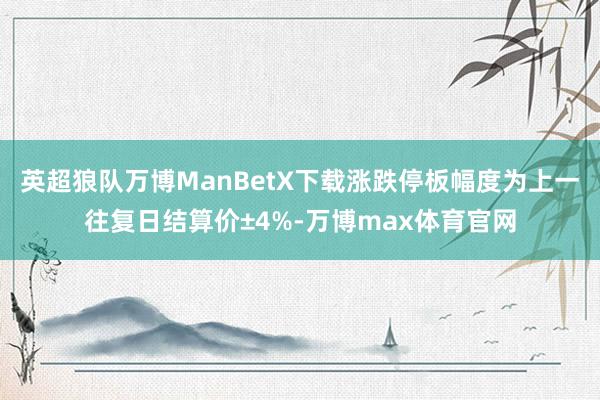 英超狼队万博ManBetX下载涨跌停板幅度为上一往复日结算价±4%-万博max体育官网