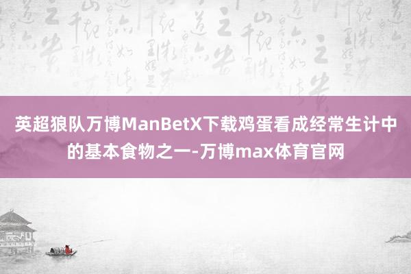 英超狼队万博ManBetX下载鸡蛋看成经常生计中的基本食物之一-万博max体育官网