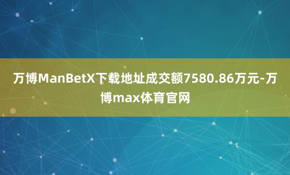 万博ManBetX下载地址成交额7580.86万元-万博max体育官网
