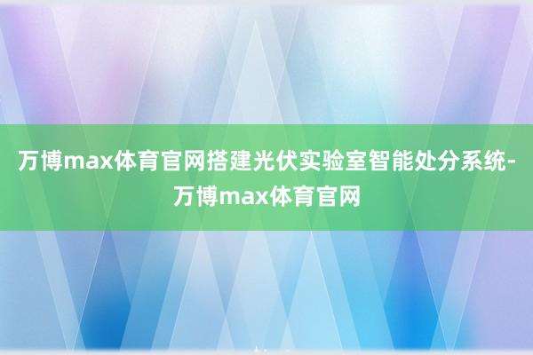 万博max体育官网搭建光伏实验室智能处分系统-万博max体育官网