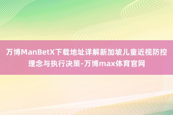 万博ManBetX下载地址详解新加坡儿童近视防控理念与执行决策-万博max体育官网