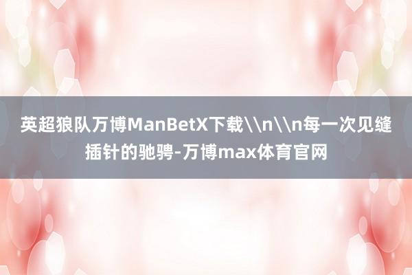 英超狼队万博ManBetX下载\n\n每一次见缝插针的驰骋-万博max体育官网