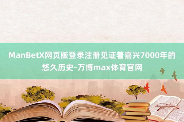 ManBetX网页版登录注册见证着嘉兴7000年的悠久历史-万博max体育官网