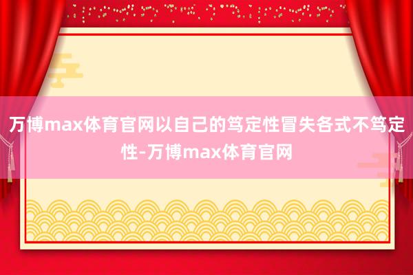 万博max体育官网以自己的笃定性冒失各式不笃定性-万博max体育官网