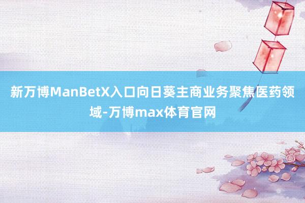 新万博ManBetX入口　　向日葵主商业务聚焦医药领域-万博max体育官网