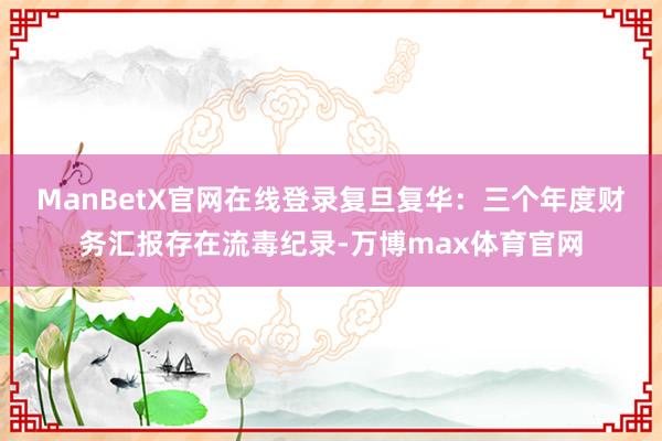 ManBetX官网在线登录　　复旦复华：三个年度财务汇报存在流毒纪录-万博max体育官网