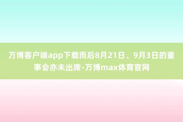 万博客户端app下载而后8月21日、9月3日的董事会亦未出席-万博max体育官网