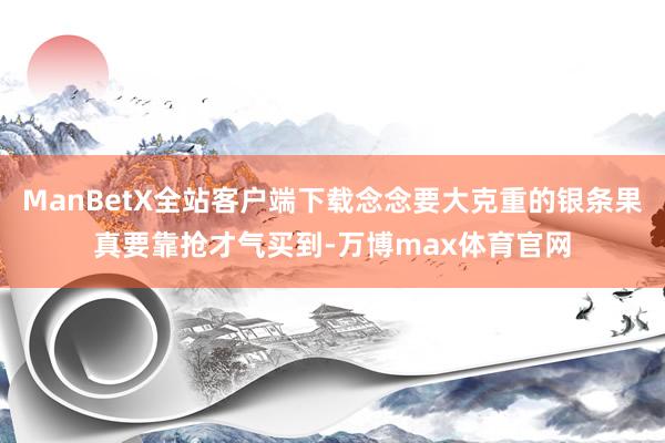 ManBetX全站客户端下载念念要大克重的银条果真要靠抢才气买到-万博max体育官网