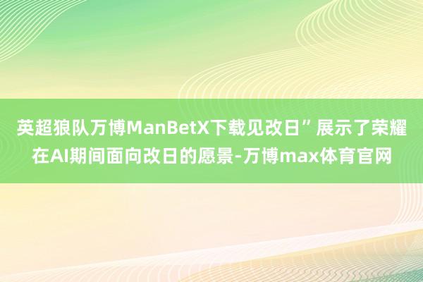英超狼队万博ManBetX下载见改日”展示了荣耀在AI期间面向改日的愿景-万博max体育官网
