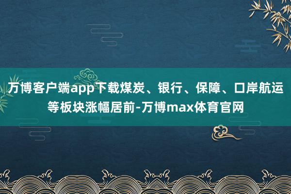 万博客户端app下载煤炭、银行、保障、口岸航运等板块涨幅居前-万博max体育官网