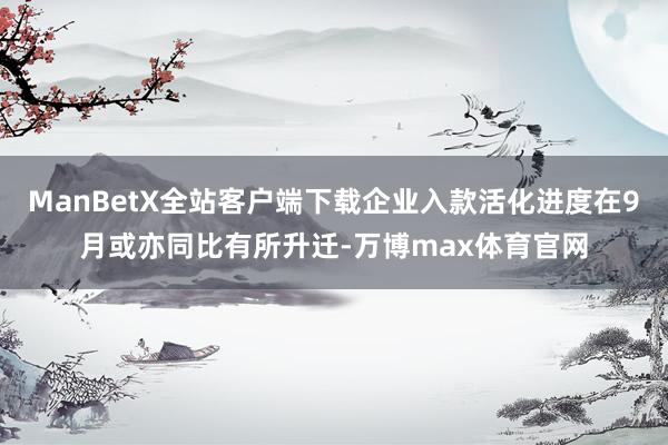 ManBetX全站客户端下载企业入款活化进度在9月或亦同比有所升迁-万博max体育官网
