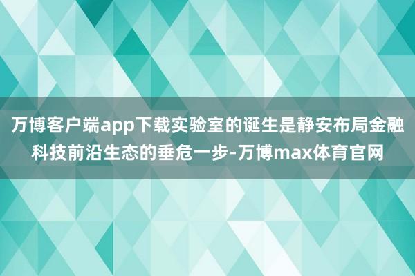 万博客户端app下载实验室的诞生是静安布局金融科技前沿生态的垂危一步-万博max体育官网
