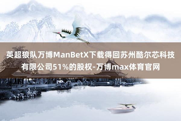英超狼队万博ManBetX下载得回苏州酷尔芯科技有限公司51%的股权-万博max体育官网