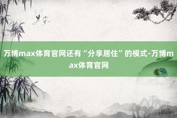 万博max体育官网还有“分享居住”的模式-万博max体育官网