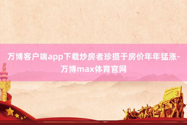 万博客户端app下载炒房者珍摄于房价年年猛涨-万博max体育官网