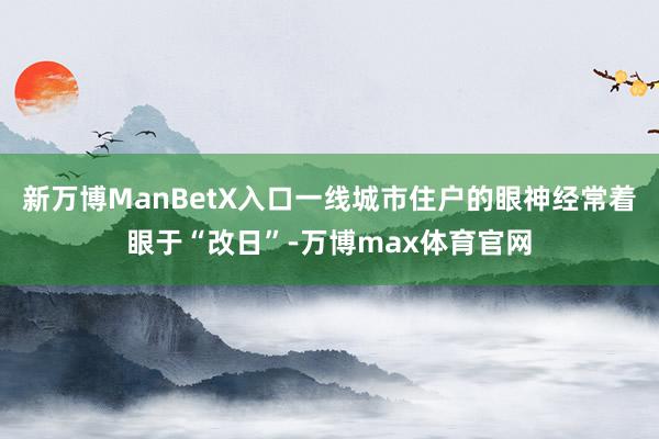 新万博ManBetX入口一线城市住户的眼神经常着眼于“改日”-万博max体育官网