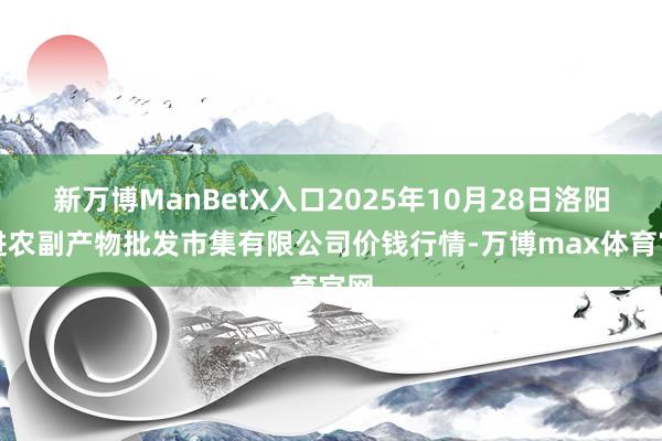 新万博ManBetX入口2025年10月28日洛阳宏进农副产物批发市集有限公司价钱行情-万博max体育官网