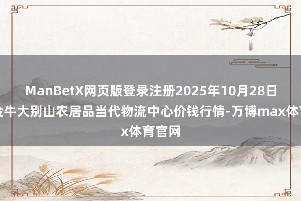 ManBetX网页版登录注册2025年10月28日河南金牛大别山农居品当代物流中心价钱行情-万博max体育官网