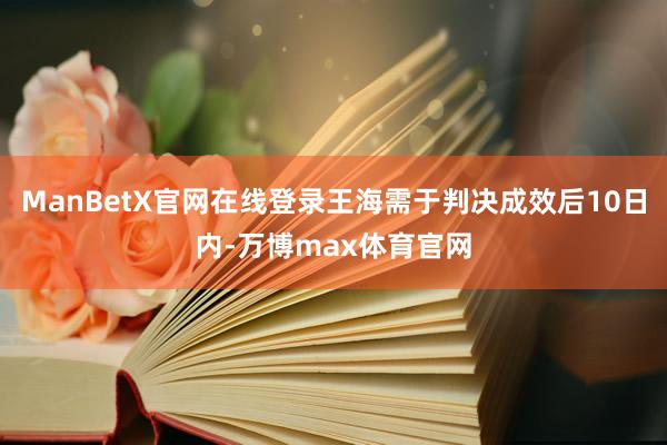 ManBetX官网在线登录王海需于判决成效后10日内-万博max体育官网