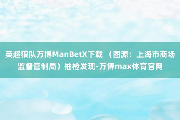 英超狼队万博ManBetX下载 （图源：上海市商场监督管制局）　　抽检发现-万博max体育官网
