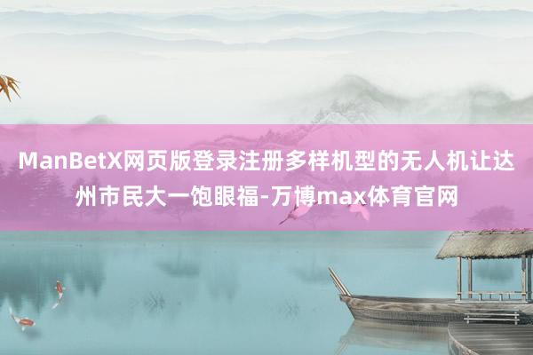 ManBetX网页版登录注册多样机型的无人机让达州市民大一饱眼福-万博max体育官网