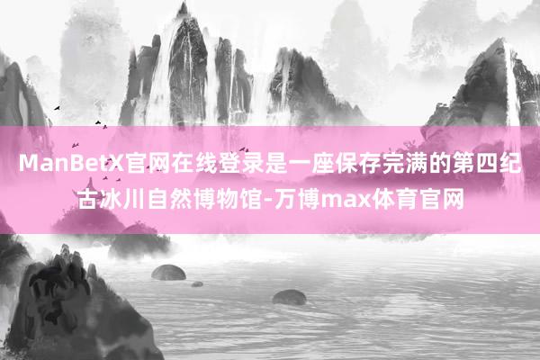 ManBetX官网在线登录是一座保存完满的第四纪古冰川自然博物馆-万博max体育官网