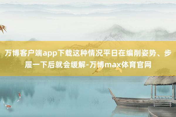 万博客户端app下载这种情况平日在编削姿势、步履一下后就会缓解-万博max体育官网