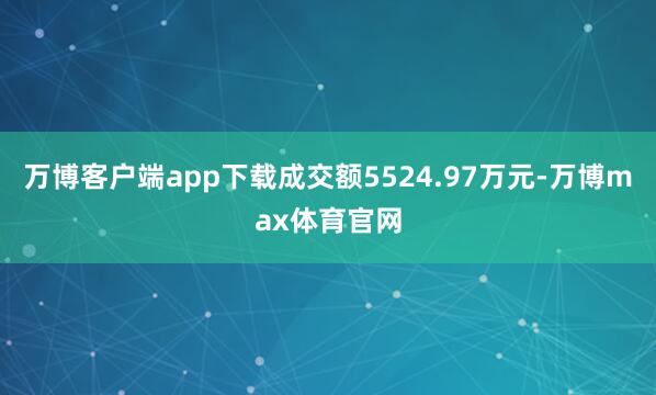 万博客户端app下载成交额5524.97万元-万博max体育官网