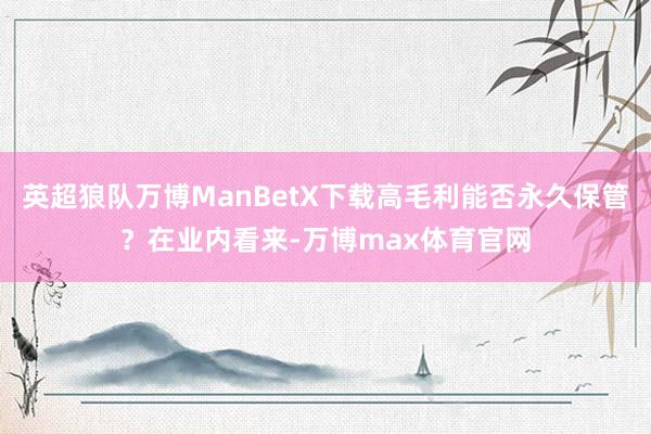 英超狼队万博ManBetX下载高毛利能否永久保管？在业内看来-万博max体育官网