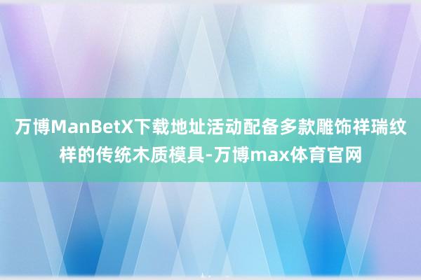 万博ManBetX下载地址活动配备多款雕饰祥瑞纹样的传统木质模具-万博max体育官网