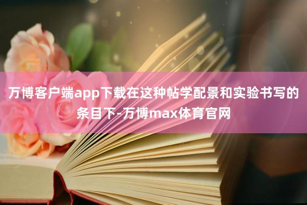 万博客户端app下载在这种帖学配景和实验书写的条目下-万博max体育官网
