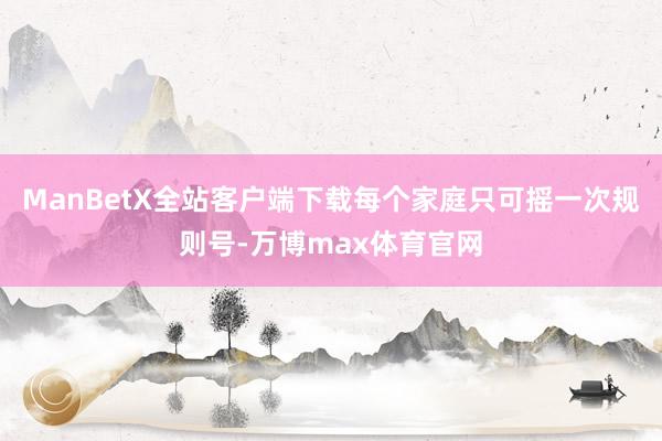 ManBetX全站客户端下载每个家庭只可摇一次规则号-万博max体育官网