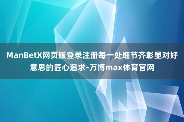 ManBetX网页版登录注册每一处细节齐彰显对好意思的匠心追求-万博max体育官网