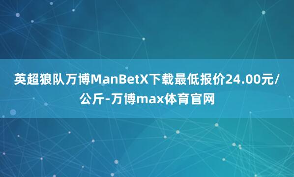 英超狼队万博ManBetX下载最低报价24.00元/公斤-万博max体育官网