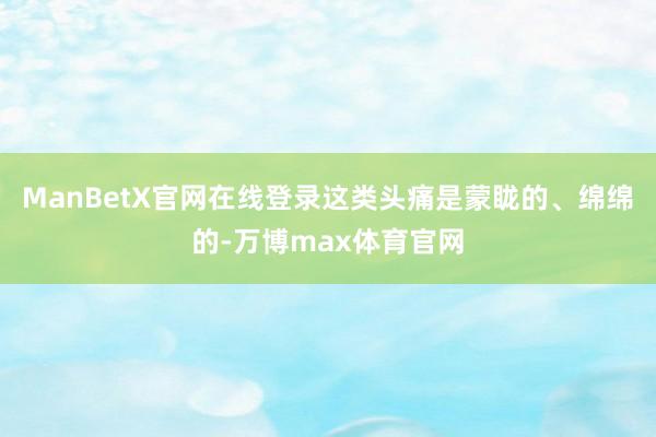 ManBetX官网在线登录这类头痛是蒙眬的、绵绵的-万博max体育官网
