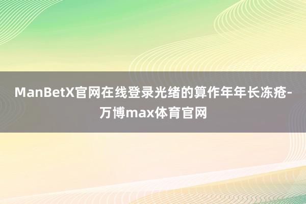 ManBetX官网在线登录光绪的算作年年长冻疮-万博max体育官网