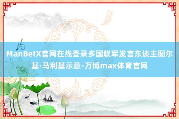 ManBetX官网在线登录多国联军发言东谈主图尔基·马利基示意-万博max体育官网