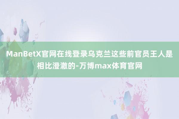 ManBetX官网在线登录乌克兰这些前官员王人是相比澄澈的-万博max体育官网