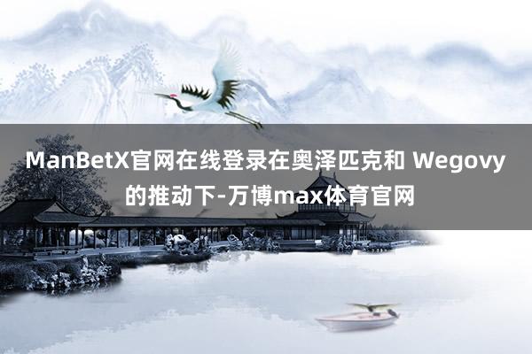 ManBetX官网在线登录在奥泽匹克和 Wegovy 的推动下-万博max体育官网