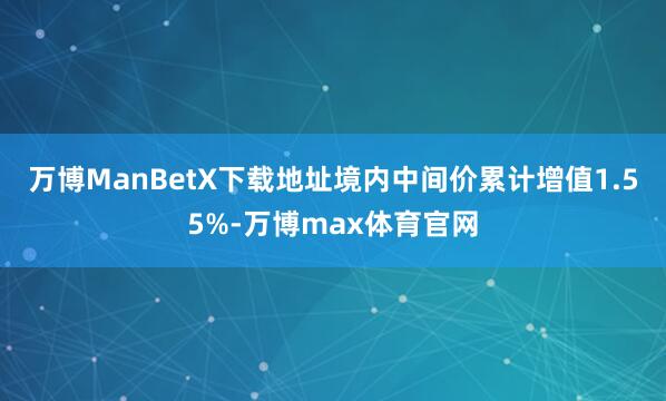 万博ManBetX下载地址境内中间价累计增值1.55%-万博max体育官网