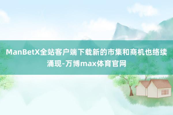 ManBetX全站客户端下载新的市集和商机也络续涌现-万博max体育官网
