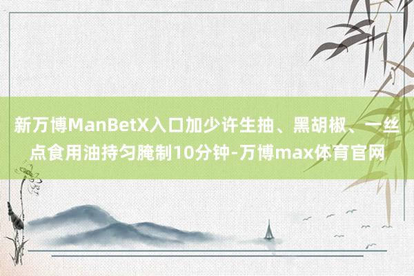 新万博ManBetX入口加少许生抽、黑胡椒、一丝点食用油持匀腌制10分钟-万博max体育官网