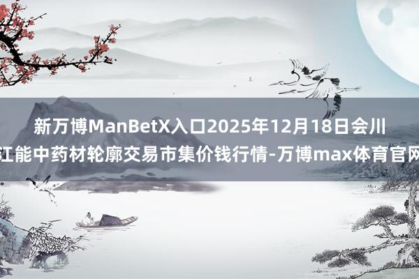 新万博ManBetX入口2025年12月18日会川江能中药材轮廓交易市集价钱行情-万博max体育官网