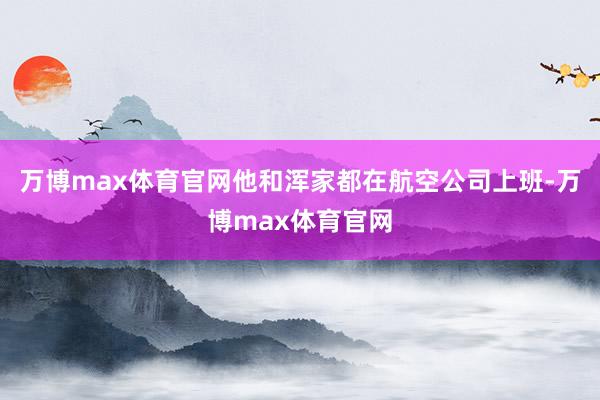 万博max体育官网他和浑家都在航空公司上班-万博max体育官网
