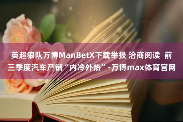 英超狼队万博ManBetX下载举报 洽商阅读 前三季度汽车产销“内冷外热”-万博max体育官网