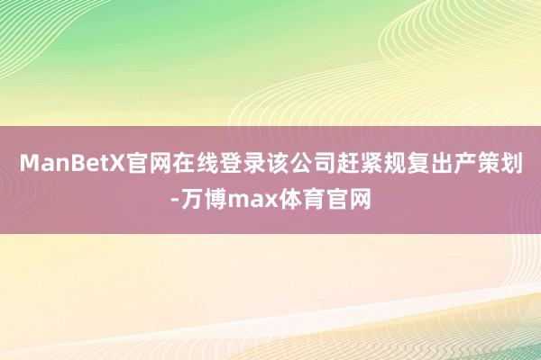 ManBetX官网在线登录该公司赶紧规复出产策划-万博max体育官网
