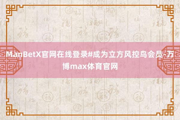 ManBetX官网在线登录#成为立方风控鸟会员-万博max体育官网