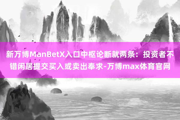新万博ManBetX入口中枢论断就两条：投资者不错闲居提交买入或卖出奉求-万博max体育官网