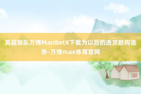 英超狼队万博ManBetX下载为以后的透顶脱钩造势-万博max体育官网
